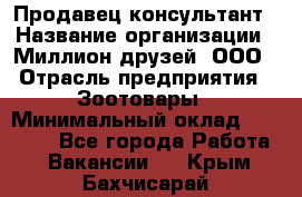 Продавец-консультант › Название организации ­ Миллион друзей, ООО › Отрасль предприятия ­ Зоотовары › Минимальный оклад ­ 35 000 - Все города Работа » Вакансии   . Крым,Бахчисарай